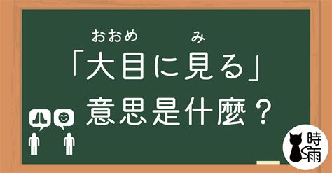 睜大眼|日文「大目に見る」的意思是什麼？